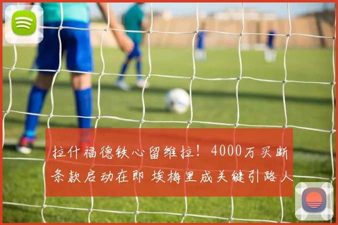 拉什福德铁心留维拉！4000万买断条款启动在即 埃梅里成关键引路人