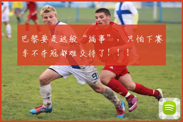 巴黎要是这般“搞事”，只怕下赛季不夺冠都难交待了！！！