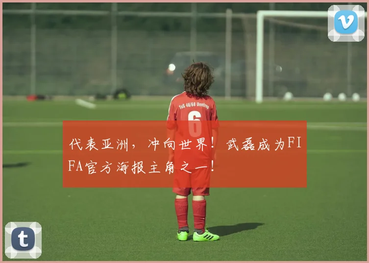 代表亚洲，冲向世界！武磊成为FIFA官方海报主角之一！