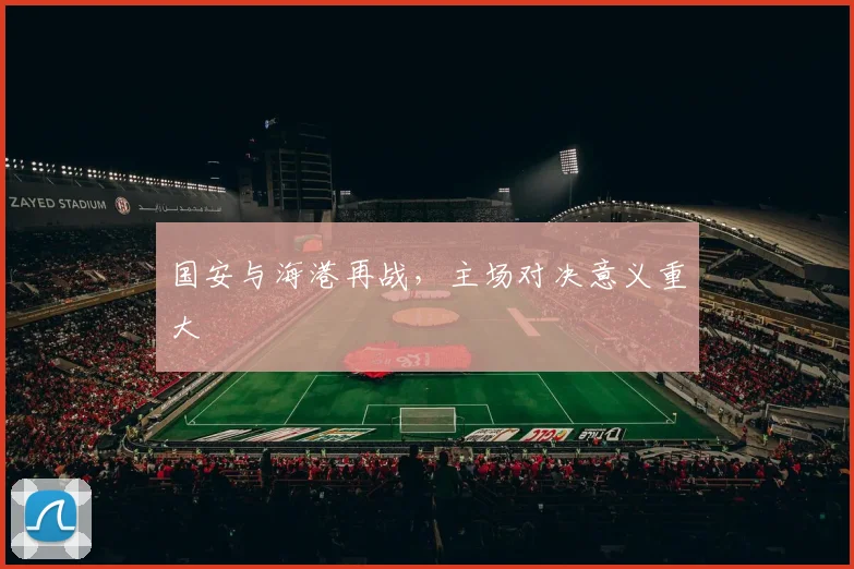 国安与海港再战，主场对决意义重大