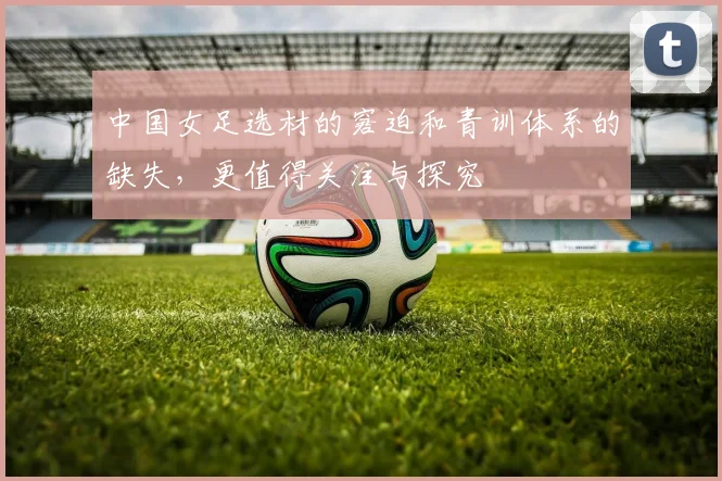 中国女足选材的窘迫和青训体系的缺失，更值得关注与探究