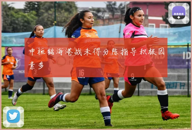 申桓铭海港战未得分陈指导积极因素多