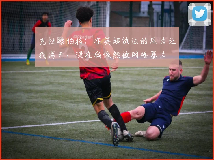 克拉滕伯格：在英超执法的压力让我离开，现在我依然被网络暴力