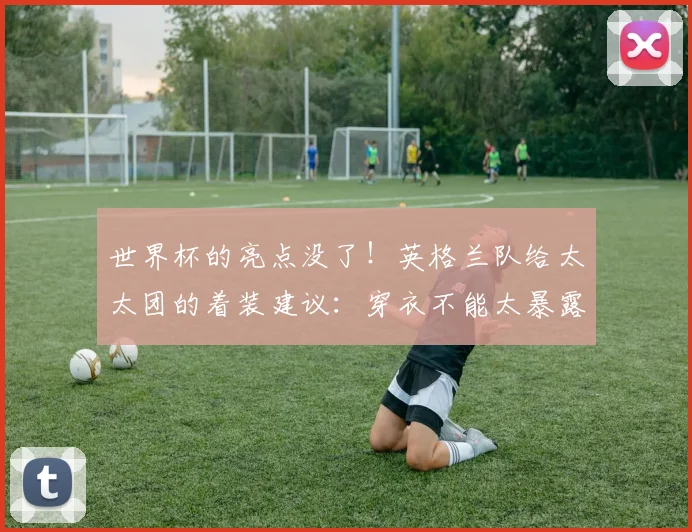 世界杯的亮点没了！英格兰队给太太团的着装建议：穿衣不能太暴露