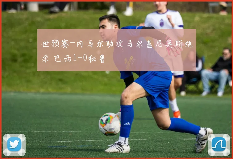 世预赛-内马尔助攻马尔基尼奥斯绝杀 巴西1-0秘鲁