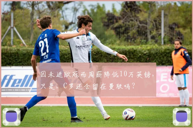 因未进欧冠而周薪降低10万英镑，只是，C罗还会留在曼联吗？