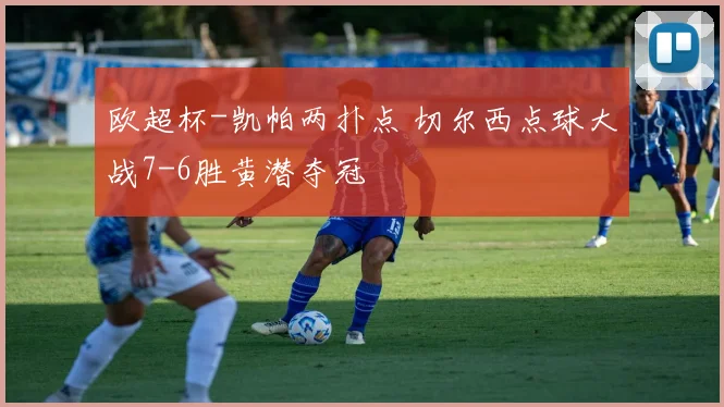 欧超杯-凯帕两扑点 切尔西点球大战7-6胜黄潜夺冠