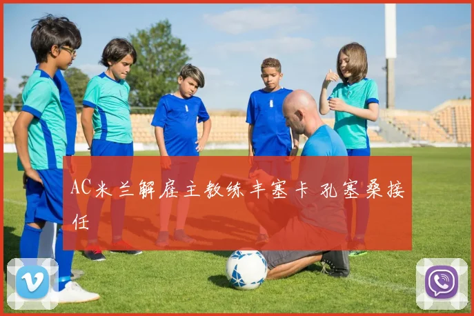 AC米兰解雇主教练丰塞卡 孔塞桑接任