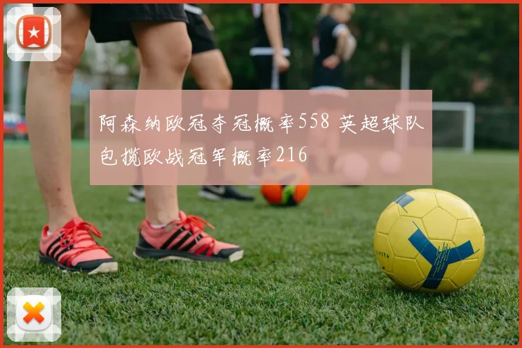 阿森纳欧冠夺冠概率558 英超球队包揽欧战冠军概率216