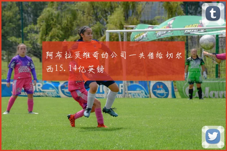 阿布拉莫维奇的公司一共借给切尔西15.14亿英镑