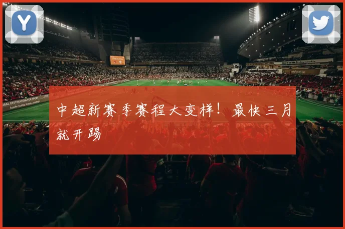 中超新赛季赛程大变样！最快三月就开踢