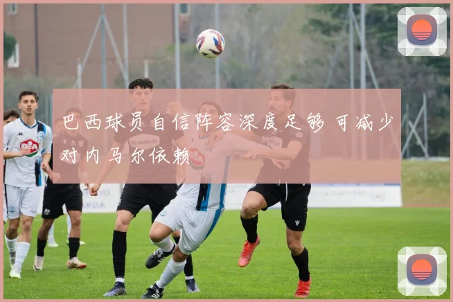 巴西球员自信阵容深度足够 可减少对内马尔依赖