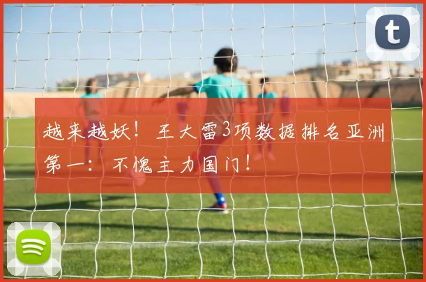 越来越妖！王大雷3项数据排名亚洲第一：不愧主力国门！